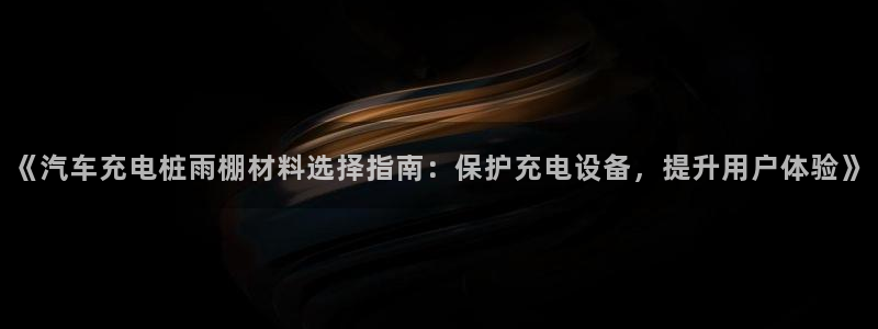 威廉希尔足球网：《汽车充电桩雨棚材料选择指南：保护充电设备，提升用户体验》