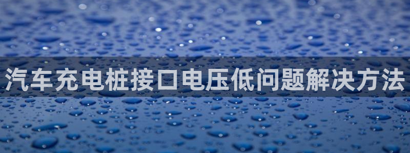欧冠威廉希尔初赔：汽车充电桩接口电压低问题解决方法