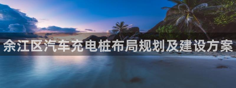 威廉希尔开盘数据：余江区汽车充电桩布局规划及建设方案