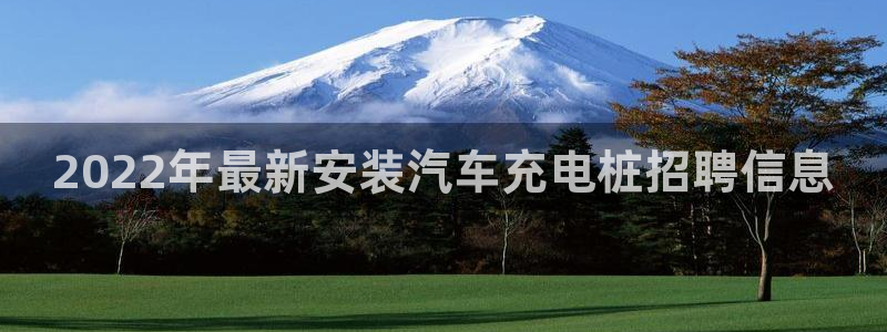 威廉国际平台：2022年最新安装汽车充电桩招聘信息
