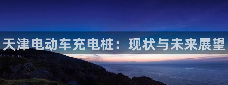 威廉希尔1.36数据：天津电动车充电桩：现状与未来展望