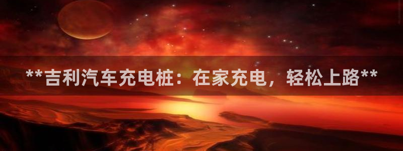 威廉希尔网站会不会取不了钱：**吉利汽车充电桩：在家充电，轻松上路**