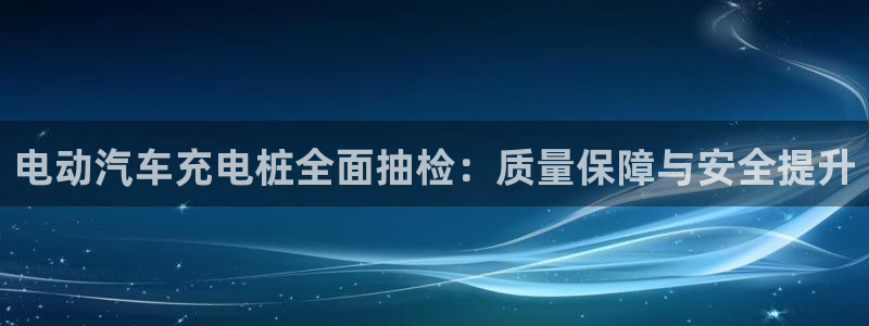 威廉希尔总部大楼：电动汽车充电桩全面抽检：质量保障与安全提升