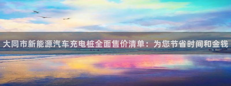 威廉希尔对比哪家公司：大同市新能源汽车充电桩全面售价清单：为您节省时间和金钱