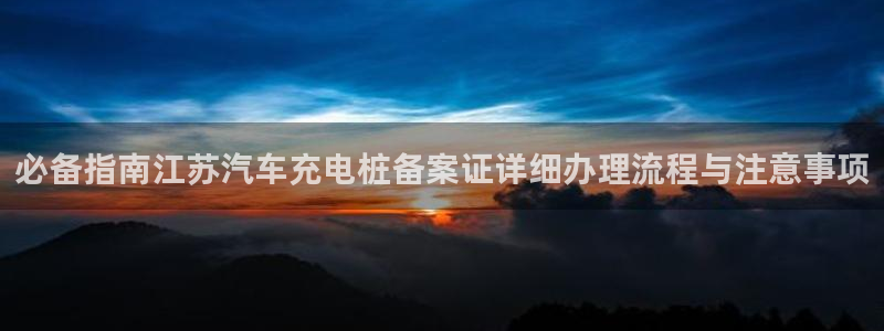 威廉希尔怎么样：必备指南江苏汽车充电桩备案证详细办理流程与注意事项