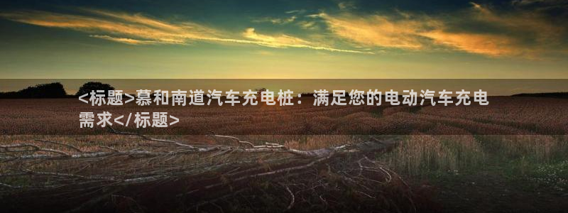 威廉希尔让球盘和竞彩让球盘对比：<标题>慕和南道汽车充电桩：满足您的电动汽车充电
需求</标题>