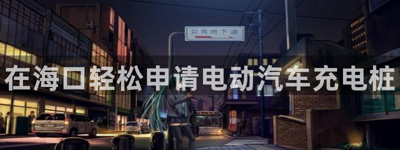 威廉希尔中文网站是不是真的假的：在海口轻松申请电动汽车充电桩
