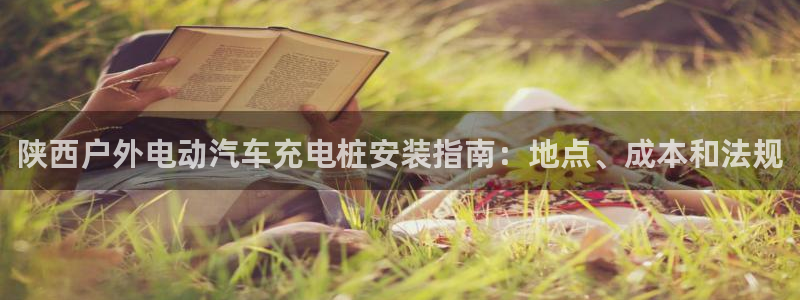 威廉希尔分析方法：陕西户外电动汽车充电桩安装指南：地点、成本和法规