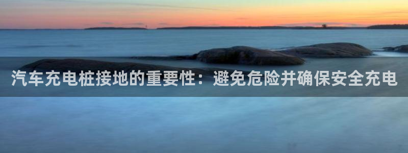威廉希尔总部在哪里：汽车充电桩接地的重要性：避免危险并确保安全充电