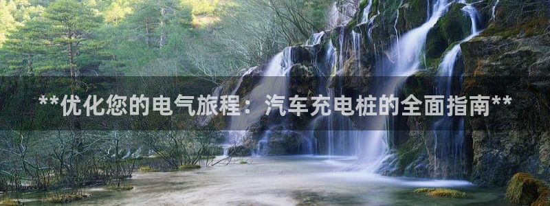 威廉希尔没有返水嘛：**优化您的电气旅程：汽车充电桩的全面指南**