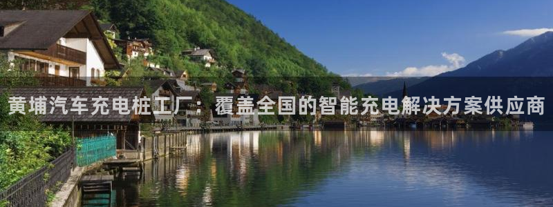 威廉希尔分析和结论：黄埔汽车充电桩工厂：覆盖全国的智能充电解决方案供应商