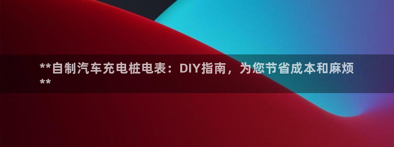 威廉希尔和立博相同项：**自制汽车充电桩电表：DIY指南，为您节省成本和麻烦
**