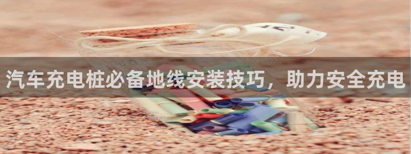 威廉希尔规律：汽车充电桩必备地线安装技巧，助力安全充电