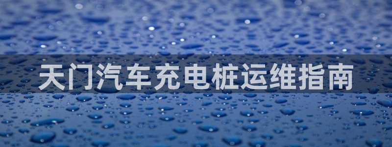 国内可以在威廉希尔买球吗：天门汽车充电桩运维指南