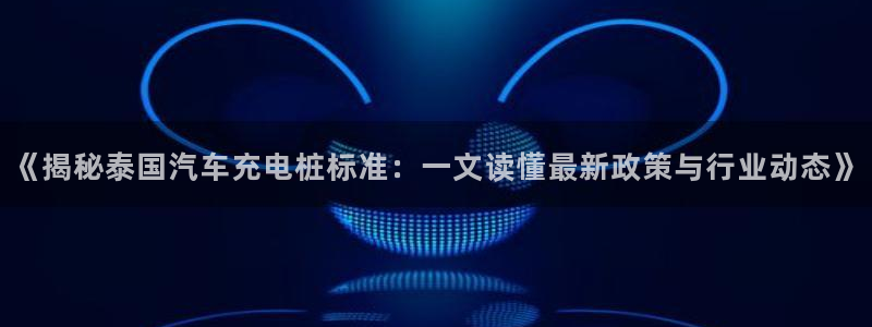 威廉cs：《揭秘泰国汽车充电桩标准：一文读懂最新政策与行业动态》