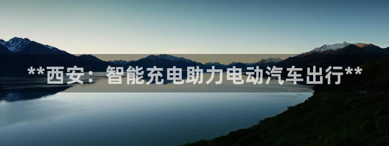 威廉希尔1.33：**西安：智能充电助力电动汽车出行**