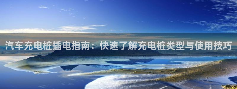 威廉希尔中国官网：汽车充电桩插电指南：快速了解充电桩类型与使用技巧