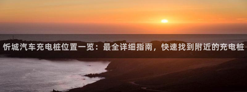 威廉希尔interwetten指数：忻城汽车充电桩位置一览：最全详细指南，快速找到附近的充电桩
