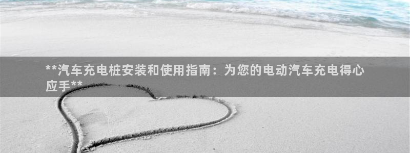 威廉体育官方app下载安装苹果：**汽车充电桩安装和使用指南：为您的电动汽车充电得心
应手**
