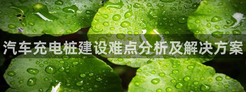 威廉希尔美职联2.10 3.40 3.10：汽车充电桩建设难点分析及解决方案