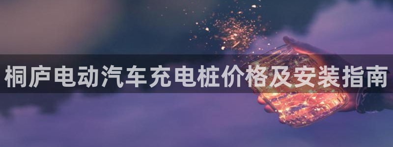 威廉希尔负赔2.87：桐庐电动汽车充电桩价格及安装指南