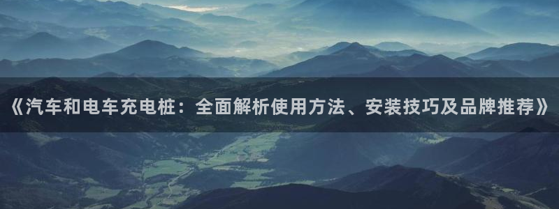 威廉希尔500指数：《汽车和电车充电桩：全面解析使用方法、安装技巧及品牌推荐》
