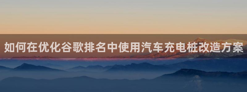 威廉希尔国内打开网址：如何在优化谷歌排名中使用汽车充电桩改造方案