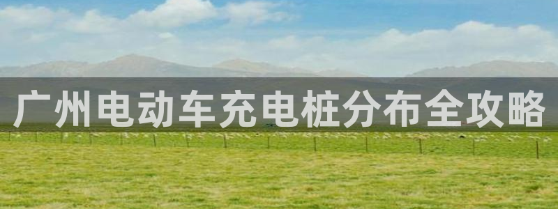 威廉希尔股价：广州电动车充电桩分布全攻略