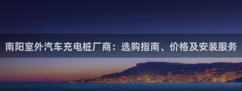 威廉体育官方app下载安装苹果：南阳室外汽车充电桩厂商：选购指南、价格及安装服务