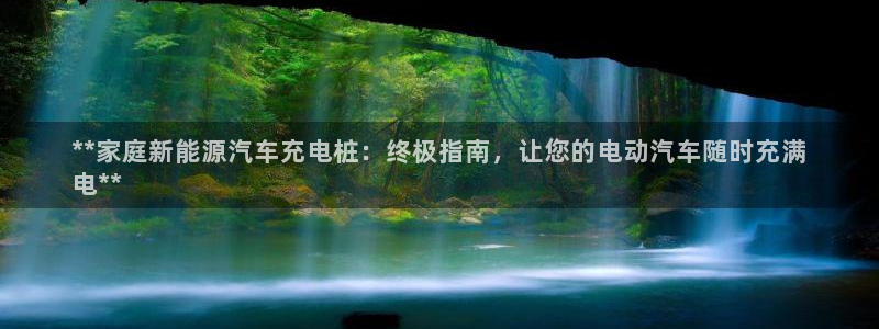 威廉国际平台介绍：**家庭新能源汽车充电桩：终极指南，让您的电动汽车随时充满
电**