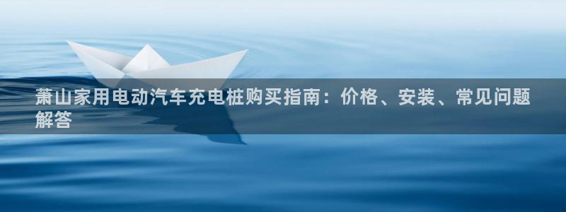 威廉希尔怎么样：萧山家用电动汽车充电桩购买指南：价格、安装、常见问题
解答